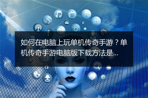 如何在电脑上玩单机传奇手游？单机传奇手游电脑版下载方法是什么？