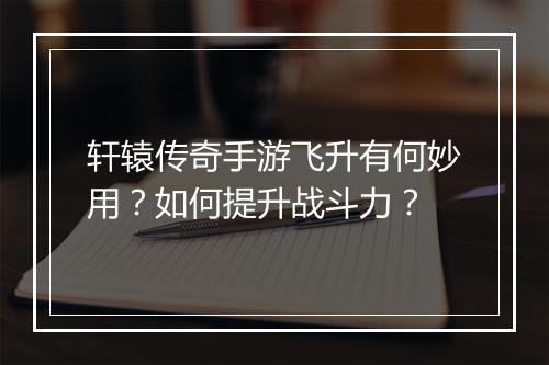 轩辕传奇手游飞升有何妙用？如何提升战斗力？