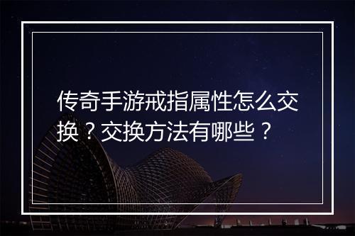 传奇手游戒指属性怎么交换？交换方法有哪些？