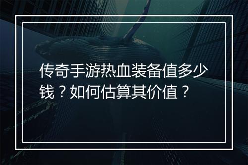 传奇手游热血装备值多少钱？如何估算其价值？