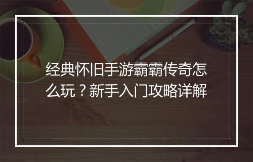 经典怀旧手游霸霸传奇怎么玩？新手入门攻略详解