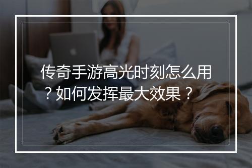 传奇手游高光时刻怎么用？如何发挥最大效果？
