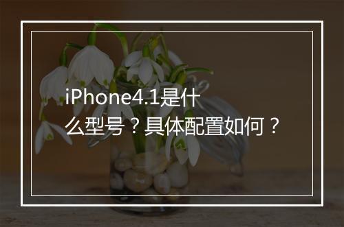 iPhone4.1是什么型号？具体配置如何？