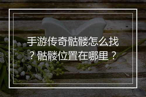 手游传奇骷髅怎么找？骷髅位置在哪里？