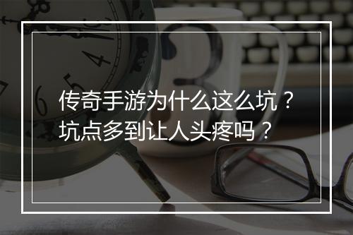 传奇手游为什么这么坑？坑点多到让人头疼吗？