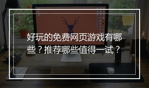 好玩的免费网页游戏有哪些？推荐哪些值得一试？