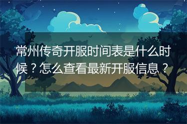 常州传奇开服时间表是什么时候？怎么查看最新开服信息？