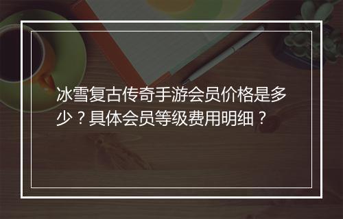 冰雪复古传奇手游会员价格是多少？具体会员等级费用明细？