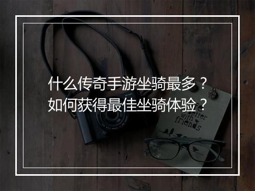 什么传奇手游坐骑最多？如何获得最佳坐骑体验？