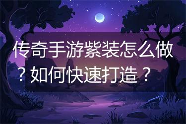 传奇手游紫装怎么做？如何快速打造？