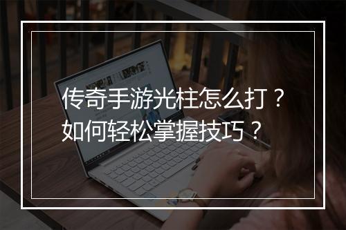 传奇手游光柱怎么打？如何轻松掌握技巧？