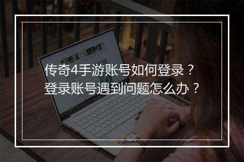 传奇4手游账号如何登录？登录账号遇到问题怎么办？