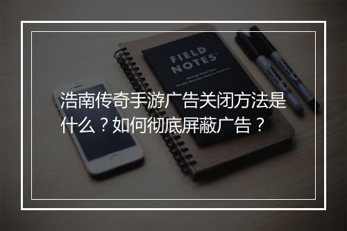 浩南传奇手游广告关闭方法是什么？如何彻底屏蔽广告？