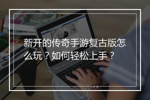 新开的传奇手游复古版怎么玩？如何轻松上手？