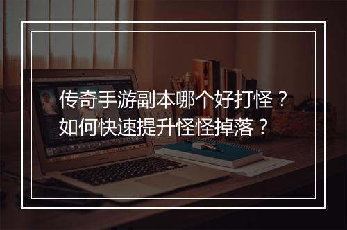 传奇手游副本哪个好打怪？如何快速提升怪怪掉落？