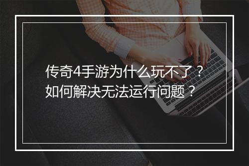 传奇4手游为什么玩不了？如何解决无法运行问题？
