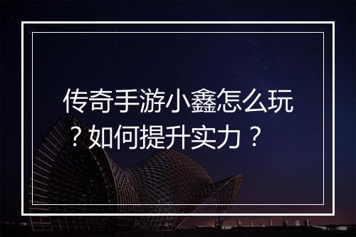 传奇手游小鑫怎么玩？如何提升实力？