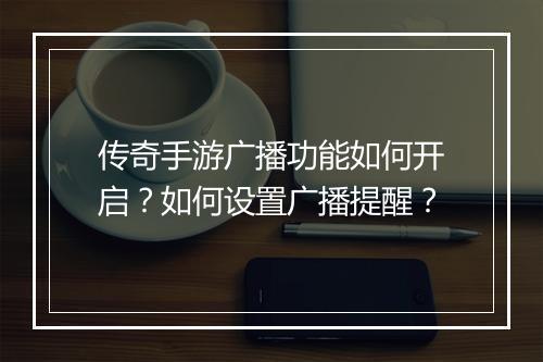 传奇手游广播功能如何开启？如何设置广播提醒？