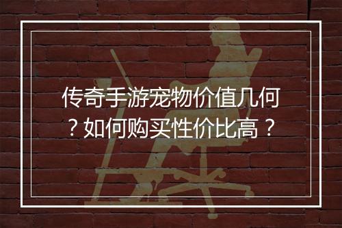 传奇手游宠物价值几何？如何购买性价比高？