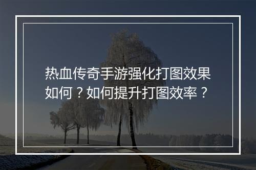 热血传奇手游强化打图效果如何？如何提升打图效率？