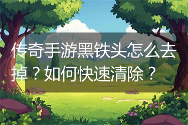 传奇手游黑铁头怎么去掉？如何快速清除？