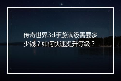 传奇世界3d手游满级需要多少钱？如何快速提升等级？
