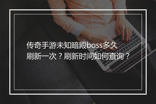 传奇手游未知暗殿boss多久刷新一次？刷新时间如何查询？