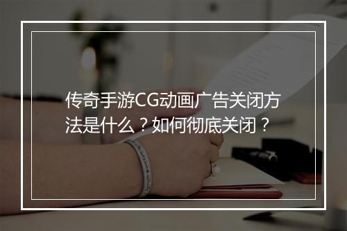 传奇手游CG动画广告关闭方法是什么？如何彻底关闭？