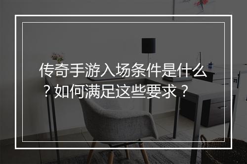 传奇手游入场条件是什么？如何满足这些要求？