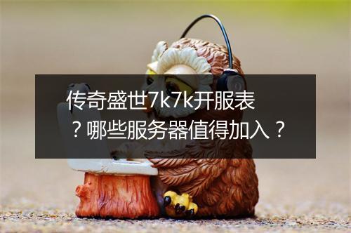传奇盛世7k7k开服表？哪些服务器值得加入？