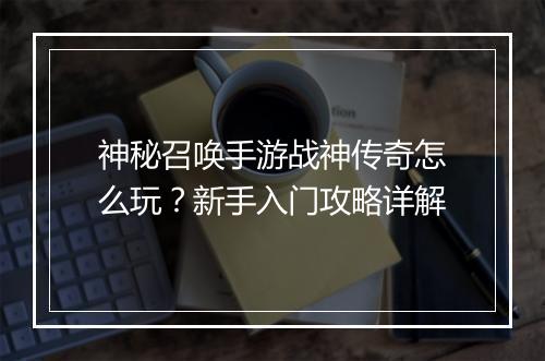 神秘召唤手游战神传奇怎么玩？新手入门攻略详解