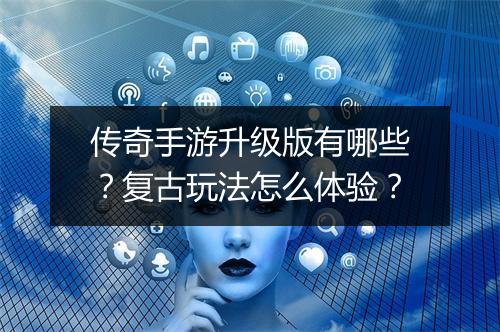 传奇手游升级版有哪些？复古玩法怎么体验？