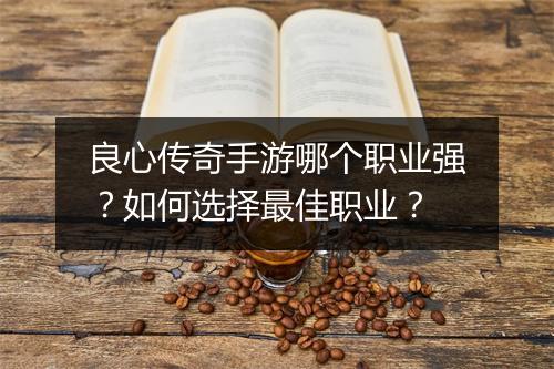 良心传奇手游哪个职业强？如何选择最佳职业？