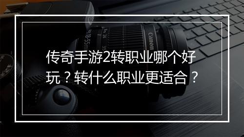 传奇手游2转职业哪个好玩？转什么职业更适合？