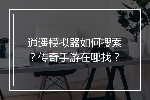 逍遥模拟器如何搜索？传奇手游在哪找？