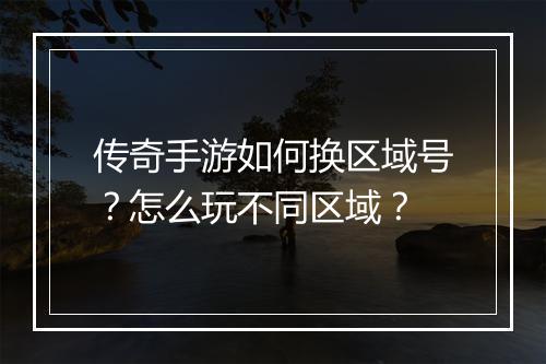 传奇手游如何换区域号？怎么玩不同区域？