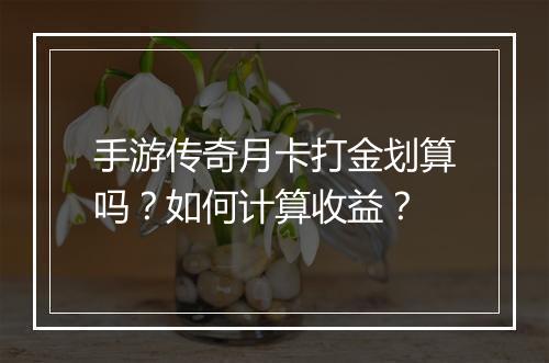 手游传奇月卡打金划算吗？如何计算收益？