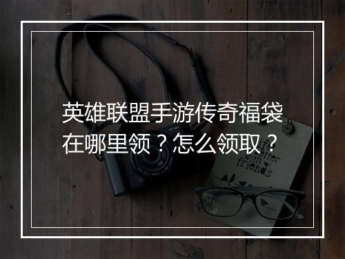 英雄联盟手游传奇福袋在哪里领？怎么领取？