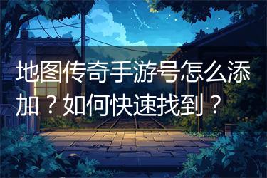 地图传奇手游号怎么添加？如何快速找到？