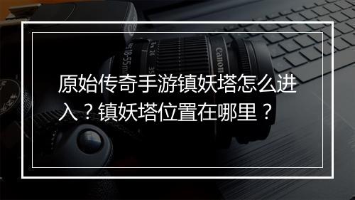 原始传奇手游镇妖塔怎么进入？镇妖塔位置在哪里？