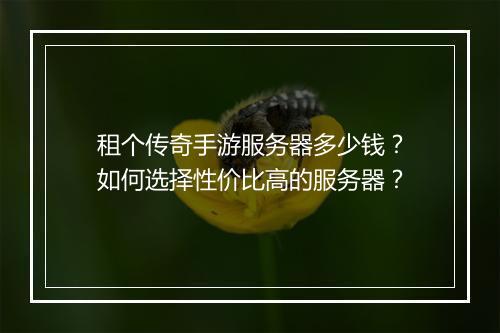 租个传奇手游服务器多少钱？如何选择性价比高的服务器？