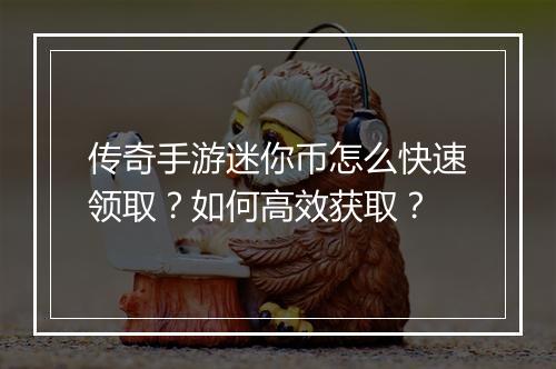 传奇手游迷你币怎么快速领取？如何高效获取？