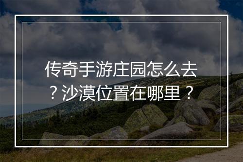 传奇手游庄园怎么去？沙漠位置在哪里？