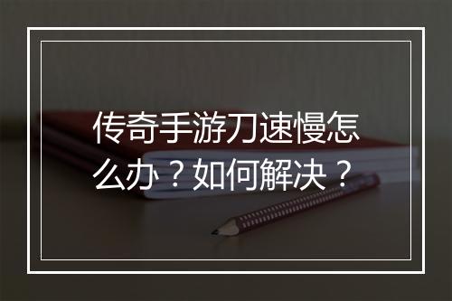 传奇手游刀速慢怎么办？如何解决？