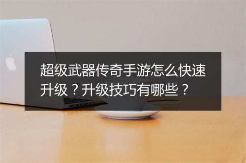 超级武器传奇手游怎么快速升级？升级技巧有哪些？