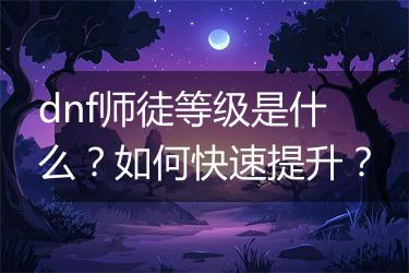 dnf师徒等级是什么？如何快速提升？