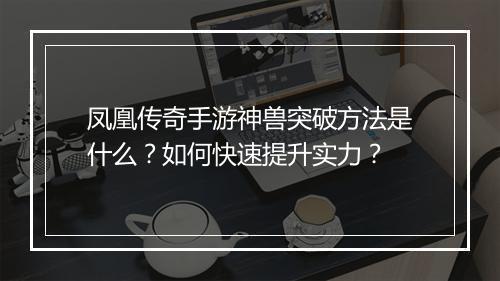 凤凰传奇手游神兽突破方法是什么？如何快速提升实力？