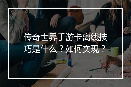 传奇世界手游卡离线技巧是什么？如何实现？
