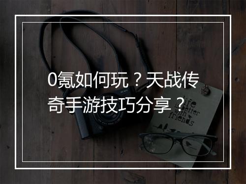 0氪如何玩？天战传奇手游技巧分享？