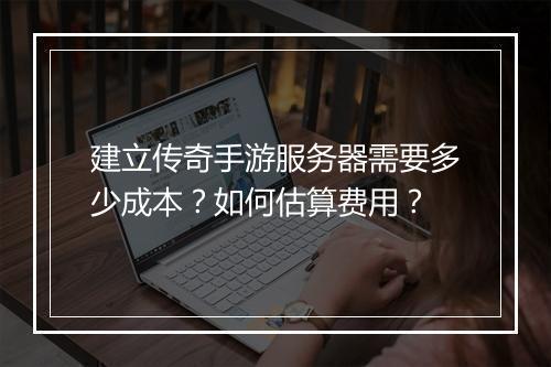 建立传奇手游服务器需要多少成本？如何估算费用？